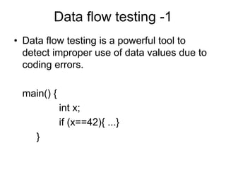 Data flow testing -1
• Data flow testing is a powerful tool to
  detect improper use of data values due to
  coding errors.

 main() {
            int x;
            if (x==42){ ...}
     }
 