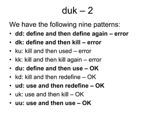 duk – 2
We have the following nine patterns:
•   dd: define and then define again – error
•   dk: define and then kill – error
•   ku: kill and then used – error
•   kk: kill and then kill again – error
•   du: define and then use – OK
•   kd: kill and then redefine – OK
•   ud: use and then redefine – OK
•   uk: use and then kill – OK
•   uu: use and then use – OK
 