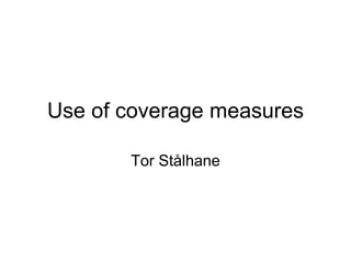 Use of coverage measures

       Tor Stålhane
 
