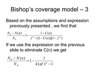 Bishop’s coverage model – 3
Based on the assumptions and expression
 previously presented , we find that
N 0  N (n)           1  C (n)
             1 p
    N0          f  [1  C ( n)](1  f p )
If we use the expression on the previous
   slide to eliminate C(n) we get
N 0  N (n)            1
             1
    N0           k ( nf ) p  1
 