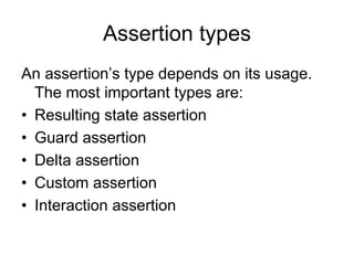 Assertion types
An assertion’s type depends on its usage.
  The most important types are:
• Resulting state assertion
• Guard assertion
• Delta assertion
• Custom assertion
• Interaction assertion
 