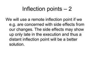 Inflection points – 2
We will use a remote inflection point if we
 e.g. are concerned with side effects from
 our changes. The side effects may show
 up only late in the execution and thus a
 distant inflection point will be a better
 solution.
 