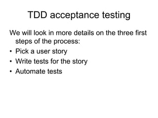 TDD acceptance testing
We will look in more details on the three first
  steps of the process:
• Pick a user story
• Write tests for the story
• Automate tests
 