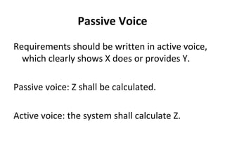 Passive Voice
Requirements should be written in active voice, 
  which clearly shows X does or provides Y.

Passive voice: Z shall be calculated. 

Active voice: the system shall calculate Z.
 