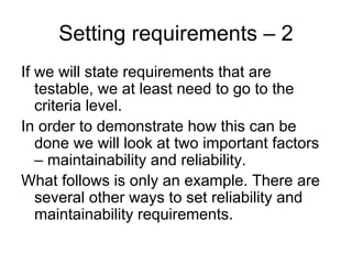 Setting requirements – 2
If we will state requirements that are
   testable, we at least need to go to the
   criteria level.
In order to demonstrate how this can be
   done we will look at two important factors
   – maintainability and reliability.
What follows is only an example. There are
   several other ways to set reliability and
   maintainability requirements.
 