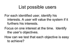 List possible users
For each identified user, identify his
 interests. A user will value the system if it
 furthers his interests.
Focus on one interest at the time. Identify
 the user’s objectives.
How can we test that each objective is easy
 to achieve?
 