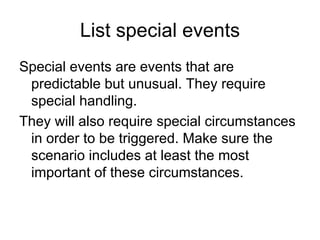 List special events
Special events are events that are
 predictable but unusual. They require
 special handling.
They will also require special circumstances
 in order to be triggered. Make sure the
 scenario includes at least the most
 important of these circumstances.
 