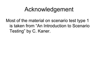 Acknowledgement
Most of the material on scenario test type 1
 is taken from “An Introduction to Scenario
 Testing” by C. Kaner.
 