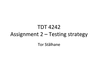 TDT 4242
Assignment 2 – Testing strategy
           Tor Stålhane
 
