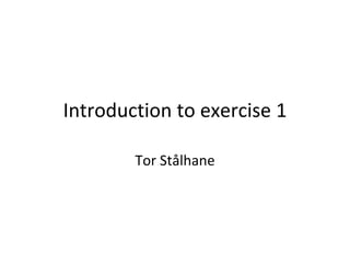 Introduction to exercise 1

        Tor Stålhane
 