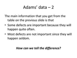 Adams’ data – 2  
The main information that you get from the 
  table on the previous slide is that
• Some defects are important because they will 
  happen quite often.
• Most defects are not important since they will 
  happen seldom.

        How can we tell the difference?
 