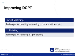 74

     Improving DCPT


       Partial Matching
       Technique for handling reordering, common strides, etc

       L1 Hoisting
       Technique for handling L1 prefetching




www.ntnu.no                                                     M. Grannæs, Prefetching
 