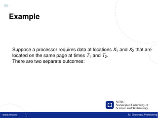 86

     Example



       Suppose a processor requires data at locations X1 and X2 that are
       located on the same page at times T1 and T2 .
       There are two separate outcomes:




www.ntnu.no                                                  M. Grannæs, Prefetching
 
