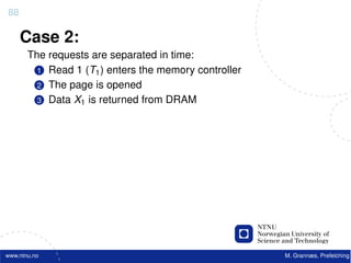 88

     Case 2:
       The requests are separated in time:
         1 Read 1 (T1 ) enters the memory controller
         2 The page is opened
         3 Data X1 is returned from DRAM




www.ntnu.no                                            M. Grannæs, Prefetching
 