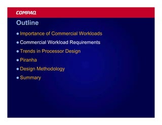 Outline
l Importance   of Commercial Workloads
l Commercial   Workload Requirements
l Trends   in Processor Design
l Piranha

l Design   Methodology
l Summary
 