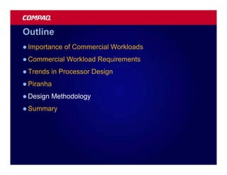 Outline
l Importance   of Commercial Workloads
l Commercial   Workload Requirements
l Trends   in Processor Design
l Piranha

l Design   Methodology
l Summary
 
