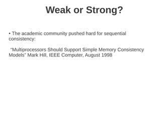 Weak or Strong?

●The academic community pushed hard for sequential
consistency:

“Multiprocessors Should Support Simple Memory Consistency
Models” Mark Hill, IEEE Computer, August 1998
 