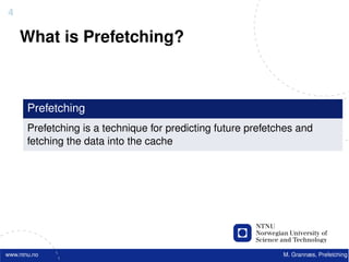 4

    What is Prefetching?



       Prefetching
       Prefetching is a technique for predicting future prefetches and
       fetching the data into the cache




www.ntnu.no                                                    M. Grannæs, Prefetching
 