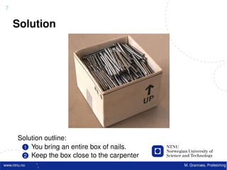 7

    Solution




       Solution outline:
        1 You bring an entire box of nails.
        2 Keep the box close to the carpenter
www.ntnu.no                                     M. Grannæs, Prefetching
 