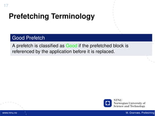 17

     Prefetching Terminology

       Good Prefetch
       A prefetch is classiﬁed as Good if the prefetched block is
       referenced by the application before it is replaced.




www.ntnu.no                                                    M. Grannæs, Prefetching
 