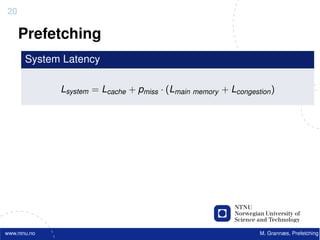 20

     Prefetching
       System Latency

              Lsystem = Lcache + pmiss · (Lmain memory + Lcongestion )




www.ntnu.no                                                       M. Grannæs, Prefetching
 