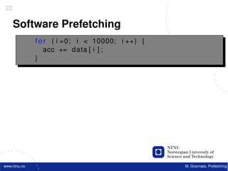 22

     Software Prefetching
              f o r ( i =0; i < 10000; i ++) {
                  acc += data [ i ] ;
              }




www.ntnu.no                                      M. Grannæs, Prefetching
 