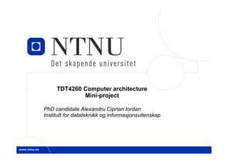 1




         TDT4260 Computer architecture
                 Mini-project

    PhD candidate Alexandru Ciprian Iordan
    Institutt for datateknikk og informasjonsvitenskap
 