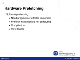 28

     Hardware Prefetching
       Software prefetching:
          • Need programmer effort to implement
          • Prefetch instructions is not computing
          • Compile-time
          • Very ﬂexible




www.ntnu.no                                          M. Grannæs, Prefetching
 