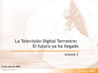 La Televisión Digital Terrestre:  El futuro ya ha llegado Antena 3  22 de Junio de 2008 