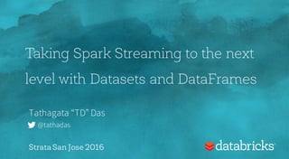 Taking Spark Streaming to the next
level with Datasets and DataFrames
Tathagata “TD” Das
@tathadas
Strata San Jose 2016
 