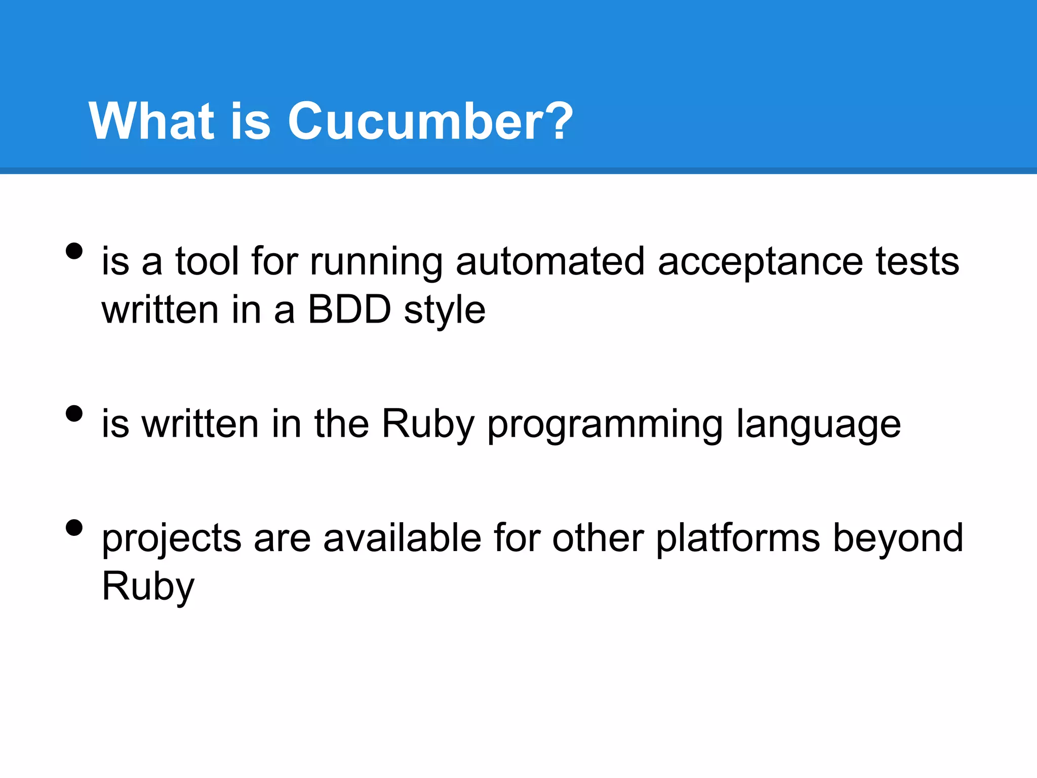 What is Cucumber?
• is a tool for running automated acceptance tests
written in a BDD style
• is written in the Ruby programming language
• projects are available for other platforms beyond
Ruby
 