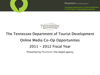 Paramore the digital agency
                                             Tennessee Department of Tourist Development
                                             Co-Op Program | www.paramore.is/co-op




The Tennessee Department of Tourist Development
       Online Media Co-Op Opportunities
             2011 - 2012 Fiscal Year
           Presented by Paramore | the digital agency




                                                                                 1
 