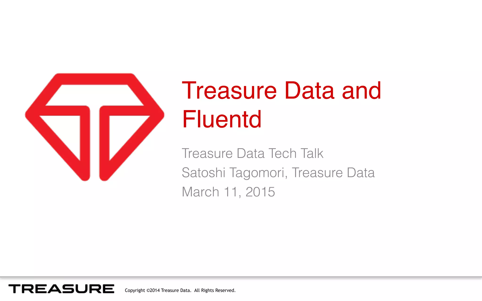 Copyright ©2014 Treasure Data. All Rights Reserved.
Treasure Data and
Fluentd
Treasure Data Tech Talk
Satoshi Tagomori, Treasure Data
March 11, 2015