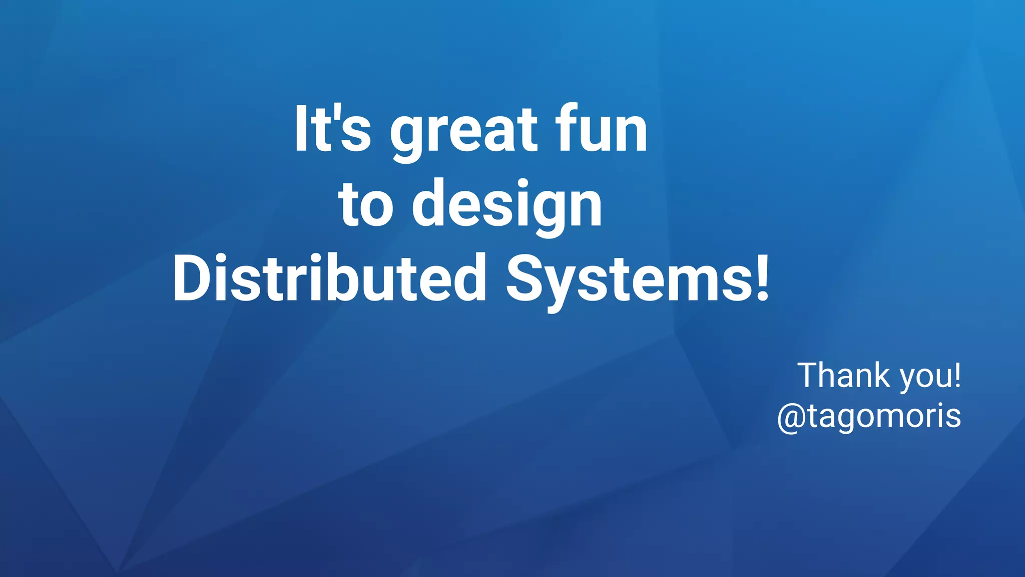 It's great fun
to design
Distributed Systems!
Thank you!
@tagomoris
 