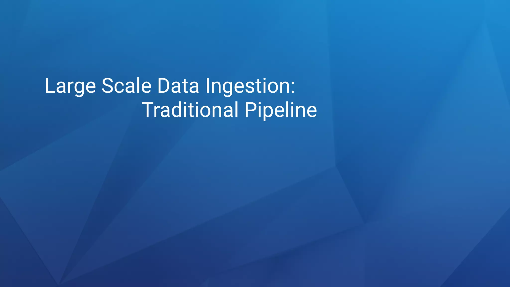Large Scale Data Ingestion:
Traditional Pipeline
 