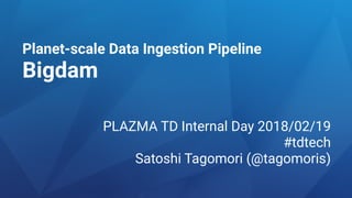 Planet-scale Data Ingestion Pipeline
Bigdam
PLAZMA TD Internal Day 2018/02/19
#tdtech
Satoshi Tagomori (@tagomoris)
 