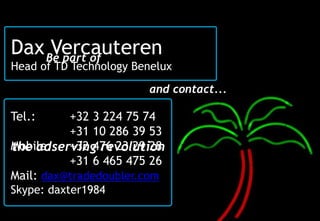 Dax Be part of
     Vercauteren
Head of TD Technology Benelux
                        and contact...

Tel.:     +32 3 224 75 74
          +31 10 286 39 53
Mobile:   +32 476 23 29 28
the adserving revolution
          +31 6 465 475 26
Mail: dax@tradedoubler.com
Skype: daxter1984
27
 