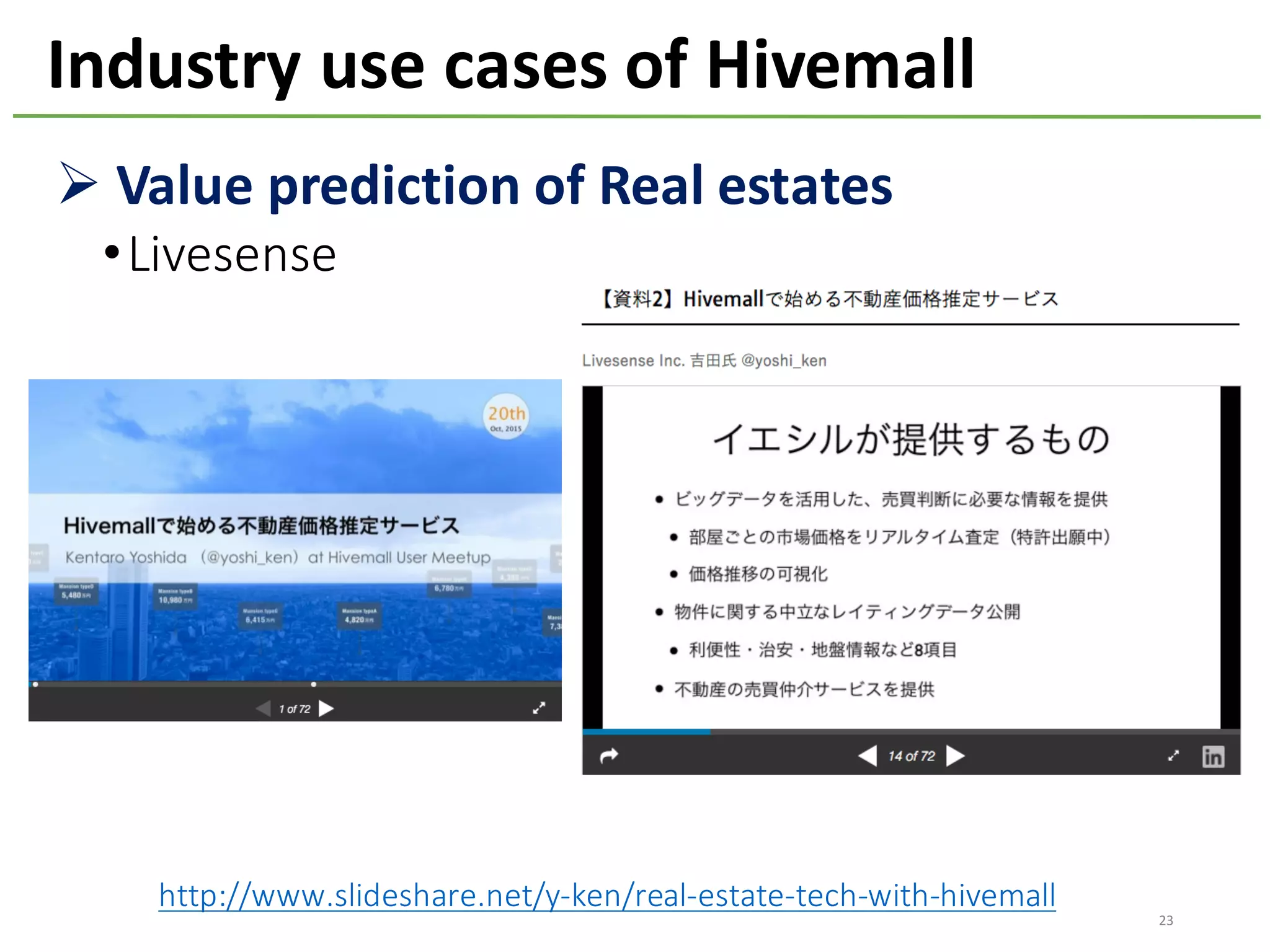 23
Industry	use	cases	of	Hivemall
Ø Value	prediction	of	Real	estates
•Livesense
http://www.slideshare.net/y-ken/real-estate-tech-with-hivemall
 