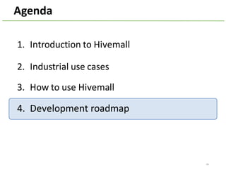 Agenda
1. Introduction	to	Hivemall
2. Industrial	use	cases
3. How	to	use	Hivemall
4. Development	roadmap
46
 