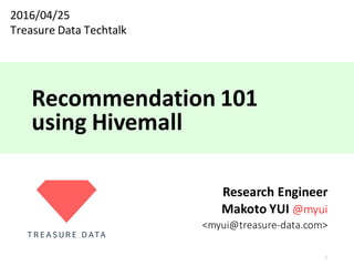 Recommendation	101
using	Hivemall
Research	Engineer
Makoto	YUI	@myui
<myui@treasure-data.com>
1
2016/04/25
Treasure	Data	Techtalk	
 
