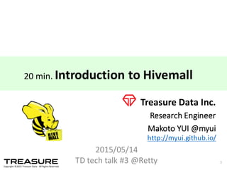 Copyright  ©2015  Treasure  Data.    All  Rights  Reserved.
Treasure  Data  Inc.
Research  Engineer
Makoto  YUI  @myui
2015/05/14
TD  tech  talk  #3  @Retty 1
http://myui.github.io/
20  min.  Introduction  to  Hivemall
 