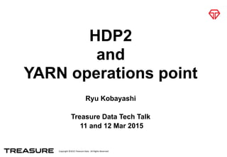 Copyright	
  ©2015	
  Treasure	
  Data.	
  	
  All	
  Rights	
  Reserved.
HDP2
and
YARN operations point
Ryu Kobayashi
Treasure Data Tech Talk
11 and 12 Mar 2015
 