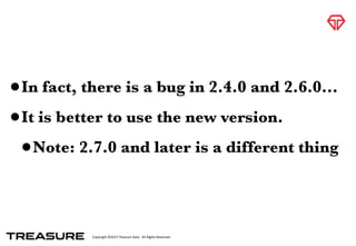 Copyright	
  ©2015	
  Treasure	
  Data.	
  	
  All	
  Rights	
  Reserved.
•In fact, there is a bug in 2.4.0 and 2.6.0…
•It is better to use the new version.
•Note: 2.7.0 and later is a different thing
 