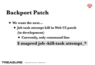 Copyright	
  ©2015	
  Treasure	
  Data.	
  	
  All	
  Rights	
  Reserved.
Backport Patch
• We want the next…
• Job task attempt kill in Web UI patch
(in development)
• Currently, only command line
$ mapred job -kill-task attempt_*
 