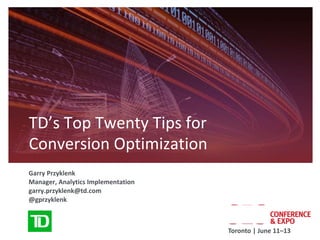 TD’s Top Twenty Tips for
Conversion Optimization
Garry Przyklenk
Manager, Analytics Implementation
garry.przyklenk@td.com
@gprzyklenk



                                    Toronto | June 11–13
 