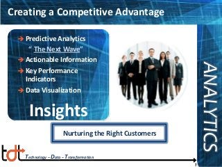 Creating a Competitive Advantage
Predictive Analytics
“ The Next Wave”
 Actionable Information
 Key Performance
Indicators
 Data Visualization


ANALYTICS
ANALYTICS

Insights
Nurturing the Right Customers
Technology – Data – Transformation
1

 