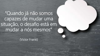 “Quando já não somos
capazes de mudar uma
situação, o desafio está em
mudar a nós mesmos”
(Victor Frankl)
 