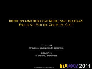 IDENTIFYING AND RESOLVING MIDDLEWARE ISSUES 4X
       FASTER AT 1/5TH THE OPERATING COST




                         TED WILSON
            VP Business Development, SL Corporation

                         DANA WANG
                   IT Specialist, TD Securities




                  © Copyright 2000-2011 TIBCO Software Inc.
 