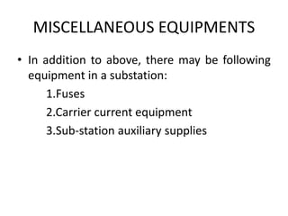 MISCELLANEOUS EQUIPMENTS
• In addition to above, there may be following
equipment in a substation:
1.Fuses
2.Carrier current equipment
3.Sub-station auxiliary supplies
 