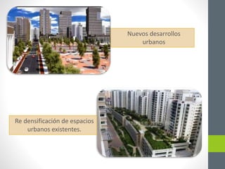 Nuevos desarrollos 
urbanos 
Re densificación de espacios 
urbanos existentes. 
 